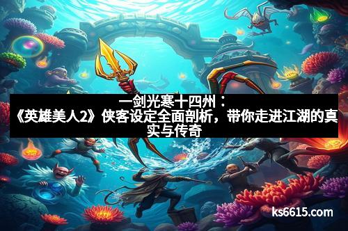 一剑光寒十四州：《英雄美人2》侠客设定全面剖析，带你走进江湖的真实与传奇