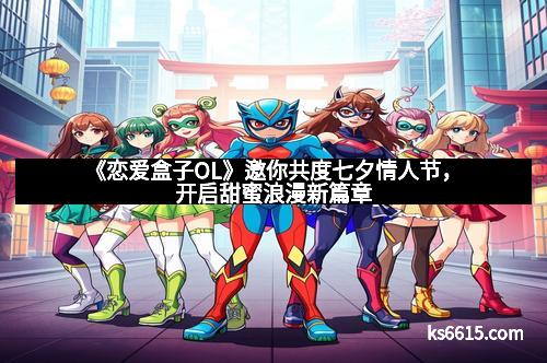《恋爱盒子OL》邀你共度七夕情人节，开启甜蜜浪漫新篇章